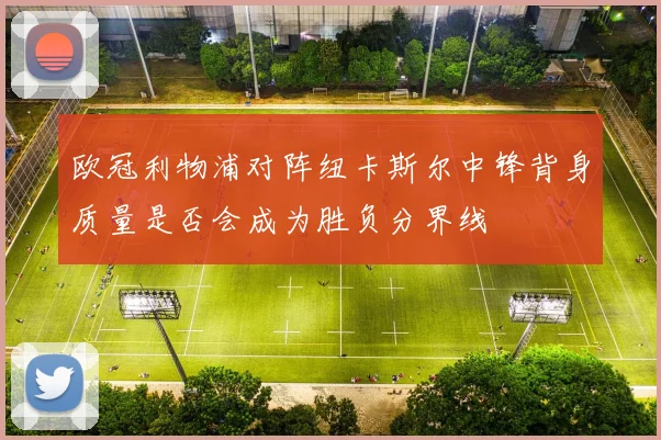 欧冠利物浦对阵纽卡斯尔中锋背身质量是否会成为胜负分界线