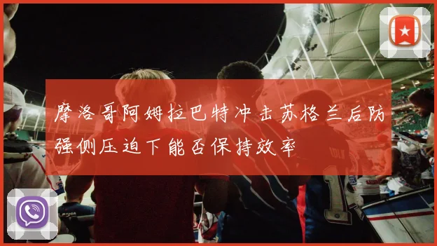 摩洛哥阿姆拉巴特冲击苏格兰后防强侧压迫下能否保持效率
