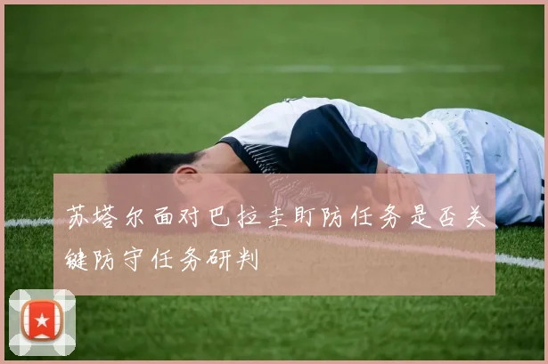 苏塔尔面对巴拉圭盯防任务是否关键防守任务研判