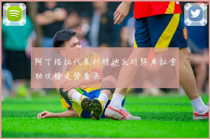 阿丁格拉代表科特迪瓦对阵库拉索助攻榜走势看点