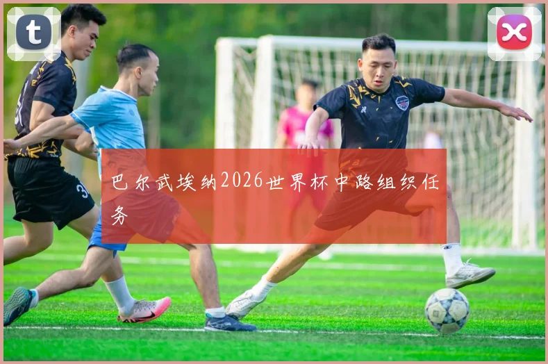 巴尔武埃纳2026世界杯中路组织任务