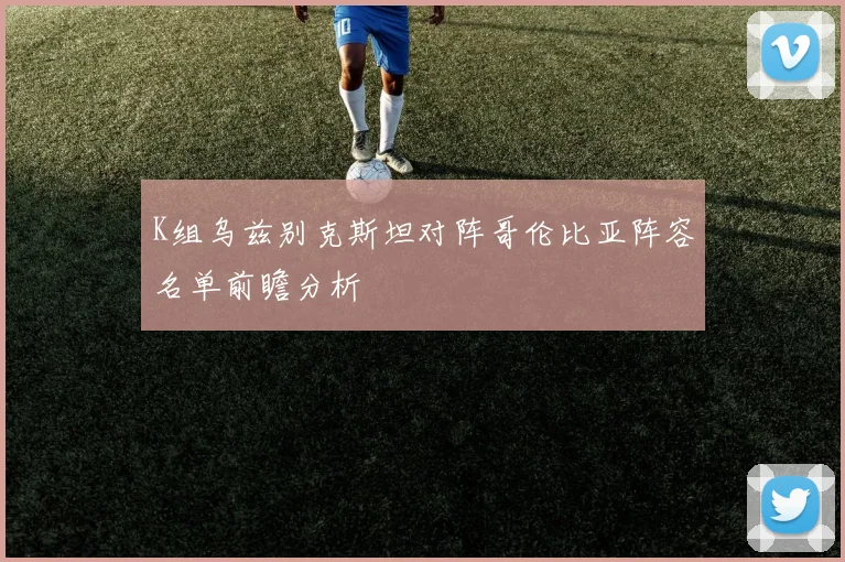 K组乌兹别克斯坦对阵哥伦比亚阵容名单前瞻分析