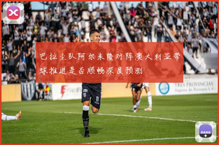 巴拉圭队阿尔米隆对阵澳大利亚带球推进是否顺畅深度预测
