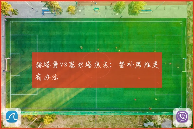 赫塔费vs塞尔塔焦点:替补席谁更有办法