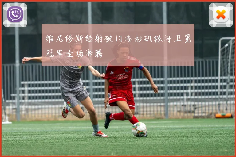 维尼修斯怒射破门洛杉矶银河卫冕冠军全场沸腾