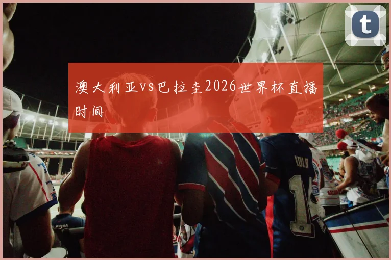 澳大利亚vs巴拉圭2026世界杯直播时间