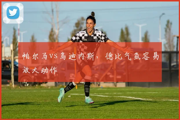 帕尔马vs乌迪内斯，德比气氛容易放大动作