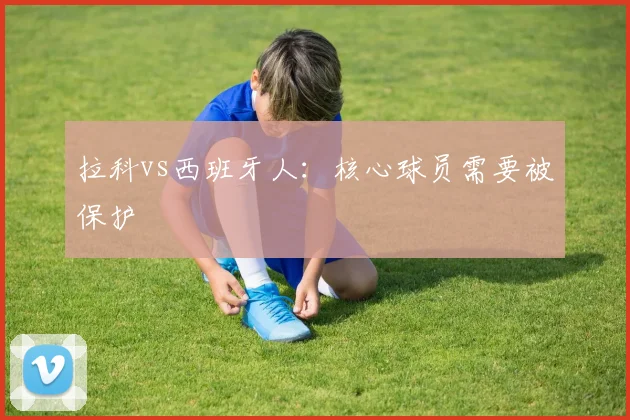 拉科vs西班牙人：核心球员需要被保护
