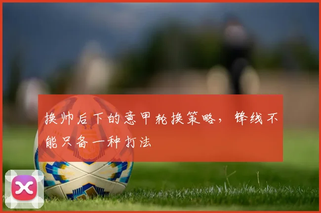 换帅后下的意甲轮换策略，锋线不能只备一种打法